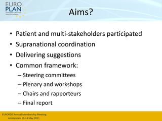 Aims? Patient and multi-stakeholders participated Supranational coordination Delivering suggestions Common framework:  Steering committees Plenary and workshops Chairs and rapporteurs Final report 