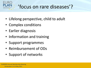 ’ focus on rare diseases’? Lifelong perspective, child to adult Complex conditions Earlier diagnosis Information and training Support programmes  Reimbursement of ODs Support of networks 