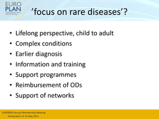 ’ focus on rare diseases’? <ul><li>Lifelong perspective, child to adult </li></ul><ul><li>Complex conditions </li></ul><ul...