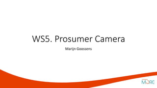 WS5. Prosumer Camera
Marijn Goossens
 
