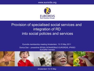 www.eurordis.org Amsterdam 13-15 May Provision of specialised social services and  integration of RD into social policies and services Eurordis membership meeting Amsterdam, 13-15 May 2011  Dorica Dan – pres e d i nt e  RPWA/ RONARDBoD EURORDIS, IPWSO EUCERD member 