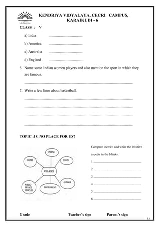 KENDRIYA VIDYALAYA, CECRI CAMPUS,
KARAIKUDI - 6
CLASS : V
a) India ....................................
b) America ....................................
c) Australia ....................................
d) England .....................................
6. Name some Indian women players and also mention the sport in which they
are famous.
...................................................................................................................
7. Write a few lines about basketball.
...................................................................................................................
...................................................................................................................
...................................................................................................................
...................................................................................................................
TOPIC :18. NO PLACE FOR US?
Grade Teacher’s sign Parent’s sign
32
Compare the two and write the Positive
aspects in the blanks:
1. ..........................................................
2. ..........................................................
3. ..........................................................
4. ..........................................................
5. ..........................................................
6. ..........................................................
 