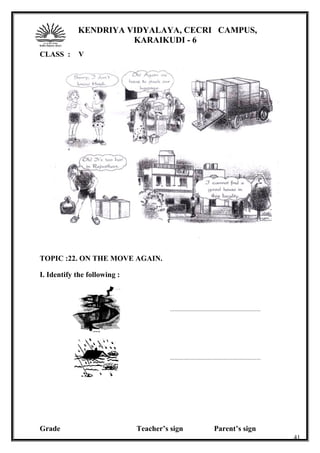 KENDRIYA VIDYALAYA, CECRI CAMPUS,
KARAIKUDI - 6
CLASS : V
TOPIC :22. ON THE MOVE AGAIN.
I. Identify the following :
.............................................................
.............................................................
Grade Teacher’s sign Parent’s sign
41
 