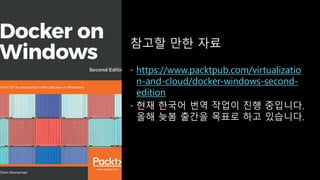 참고할 만한 자료
https://www.packtpub.com/virtualizatio
n-and-cloud/docker-windows-second-
edition
 