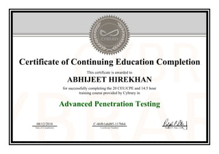Certificate of Continuing Education Completion
This certificate is awarded to
ABHIJEET HIREKHAN
for successfully completing the 20 CEU/CPE and 14.5 hour
training course provided by Cybrary in
Advanced Penetration Testing
08/12/2018
Date of Completion
C-46fb1abd85-117bb4
Certificate Number Ralph P. Sita, CEO
Official Cybrary Certificate - C-46fb1abd85-117bb4
 