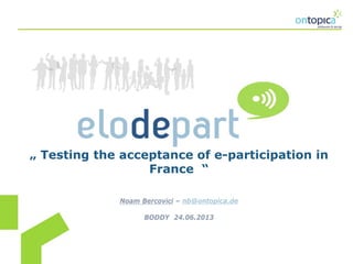 „ Testing the acceptance of e-participation in
France “
Noam Bercovici – nb@ontopica.de
BODDY 24.06.2013
 