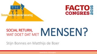 SOCIAL RETURN,
WAT DOET DAT MET
Stijn Bonnes en Matthijs de Boer
www.facto.nl/congres
MENSEN?
 