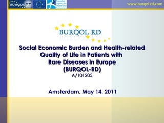 Social Economic Burden and Health-related Quality of Life in Patients with  Rare Diseases in Europe (BURQOL-RD) A/101205 Amsterdam, May 14, 2011 www.burqol-rd.com 