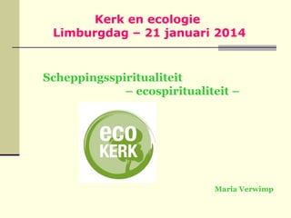 Kerk en ecologie
Limburgdag – 21 januari 2014

Scheppingsspiritualiteit
– ecospiritualiteit –

Maria Verwimp

 