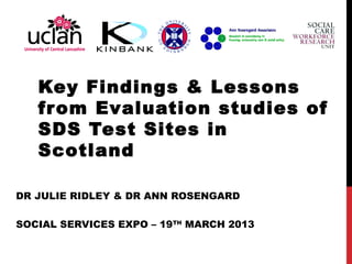 Key Findings & Lessons
   from Evaluation studies of
   SDS Test Sites in
   Scotland

DR JULIE RIDLEY & DR ANN ROSENGARD

SOCIAL SERVICES EXPO – 19TH MARCH 2013
 