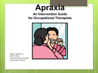 Apraxia
An Intervention Guide
for Occupational Therapists
Megan Molyneux
MOT OTR/L
Shands Rehab Hospital
Gainesville, Florida
 
