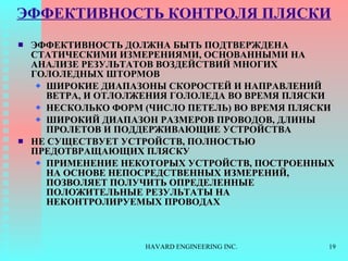 ЭФФЕКТИВНОСТЬ КОНТРОЛЯ ПЛЯСКИ ЭФФЕКТИВНОСТЬ ДОЛЖНА БЫТЬ ПОДТВЕРЖДЕНА СТАТИЧЕСКИМИ ИЗМЕРЕНИЯМИ, ОСНОВАННЫМИ НА АНАЛИЗЕ РЕЗУЛЬТАТОВ ВОЗДЕЙСТВИЙ МНОГИХ ГОЛОЛЕДНЫХ ШТОРМОВ ШИРОКИЕ ДИАПАЗОНЫ СКОРОСТЕЙ И НАПРАВЛЕНИЙ ВЕТРА ,  И ОТЛОЛЖЕНИЯ ГОЛОЛЕДА ВО ВРЕМЯ ПЛЯСКИ НЕСКОЛЬКО ФОРМ  ( ЧИСЛО ПЕТЕЛЬ )  ВО ВРЕМЯ ПЛЯСКИ ШИРОКИЙ ДИАПАЗОН РАЗМЕРОВ ПРОВОДОВ, ДЛИНЫ ПРОЛЕТОВ   И ПОДДЕРЖИВАЮЩИЕ УСТРОЙСТВА НЕ СУЩЕСТВУЕТ УСТРОЙСТВ, ПОЛНОСТЬЮ ПРЕДОТВРАЩАЮЩИХ ПЛЯСКУ ПРИМЕНЕНИЕ НЕКОТОРЫХ УСТРОЙСТВ, ПОСТРОЕННЫХ НА ОСНОВЕ НЕПОСРЕДСТВЕННЫХ ИЗМЕРЕНИЙ, ПОЗВОЛЯЕТ ПОЛУЧИТЬ ОПРЕДЕЛЕННЫЕ ПОЛОЖИТЕЛЬНЫЕ РЕЗУЛЬТАТЫ НА НЕКОНТРОЛИРУЕМЫХ ПРОВОДАХ 