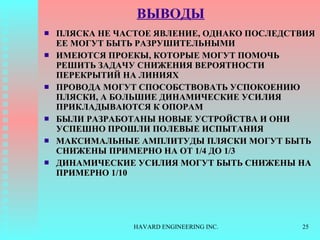 ВЫВОДЫ ПЛЯСКА НЕ ЧАСТОЕ ЯВЛЕНИЕ, ОДНАКО ПОСЛЕДСТВИЯ ЕЕ МОГУТ БЫТЬ РАЗРУШИТЕЛЬНЫМИ ИМЕЮТСЯ ПРОЕКЫ, КОТОРЫЕ МОГУТ ПОМОЧЬ РЕШИТЬ ЗАДАЧУ СНИЖЕНИЯ ВЕРОЯТНОСТИ ПЕРЕКРЫТИЙ НА ЛИНИЯХ ПРОВОДА МОГУТ СПОСОБСТВОВАТЬ УСПОКОЕНИЮ ПЛЯСКИ, А БОЛЬШИЕ ДИНАМИЧЕСКИЕ УСИЛИЯ ПРИКЛАДЫВАЮТСЯ К ОПОРАМ БЫЛИ РАЗРАБОТАНЫ НОВЫЕ УСТРОЙСТВА И ОНИ УСПЕШНО ПРОШЛИ ПОЛЕВЫЕ ИСПЫТАНИЯ МАКСИМАЛЬНЫЕ АМПЛИТУДЫ ПЛЯСКИ МОГУТ БЫТЬ СНИЖЕНЫ ПРИМЕРНО НА ОТ  1/4  ДО  1/3 ДИНАМИЧЕСКИЕ УСИЛИЯ МОГУТ БЫТЬ СНИЖЕНЫ НА ПРИМЕРНО  1/10 