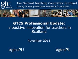 GTCS Professional Update:
a positive innovation for teachers in
Scotland
November 2013

#gtcsPU

#gtcsPL

 