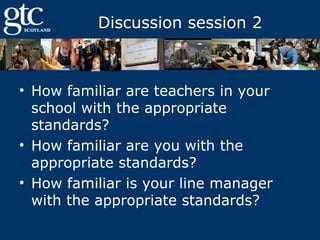 Discussion session 2

• How familiar are teachers in your
school with the appropriate
standards?
• How familiar are you with the
appropriate standards?
• How familiar is your line manager
with the appropriate standards?

 