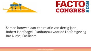 Samen bouwen aan een relatie van dertig jaar
Robert Hoefnagel, Planbureau voor de Leefomgeving
Bas Niese, Facilicom
www.facto.nl/congres
 