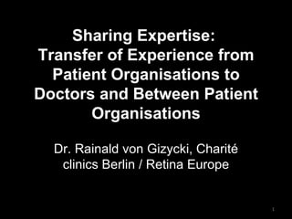 Sharing Expertise:  Transfer of Experience from Patient Organisations to Doctors and Between Patient Organisations Dr. Rainald von Gizycki, Charité clinics Berlin / Retina Europe 
