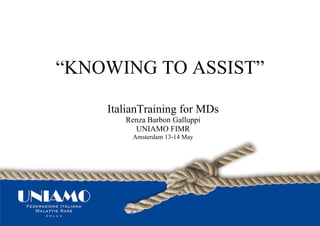 “ KNOWING TO ASSIST” ItalianTraining for MDs Renza Barbon Galluppi UNIAMO FIMR Amsterdam 13-14 May 