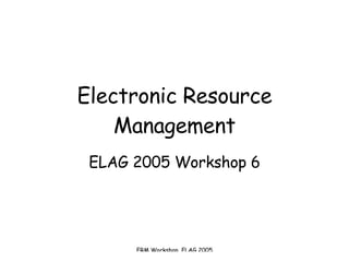 Electronic Resource Management ELAG 2005 Workshop 6 