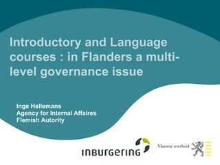 Introductory and Language
courses : in Flanders a multi-
level governance issue

 Inge Hellemans
 Agency for Internal Affaires
 Flemish Autority
 