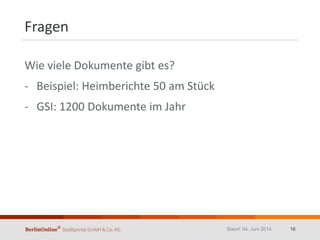 Fragen
Wie viele Dokumente gibt es?
- Beispiel: Heimberichte 50 am Stück
- GSI: 1200 Dokumente im Jahr
Stand: 04. Juni 2014 16
 