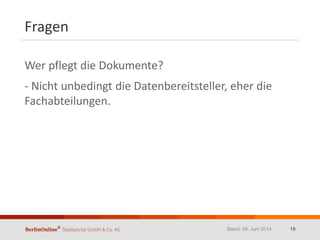 Fragen
Wer pflegt die Dokumente?
- Nicht unbedingt die Datenbereitsteller, eher die
Fachabteilungen.
Stand: 04. Juni 2014 19
 