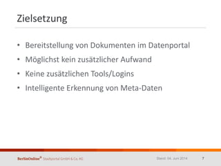 Zielsetzung
• Bereitstellung von Dokumenten im Datenportal
• Möglichst kein zusätzlicher Aufwand
• Keine zusätzlichen Tools/Logins
• Intelligente Erkennung von Meta-Daten
Stand: 04. Juni 2014 7
 