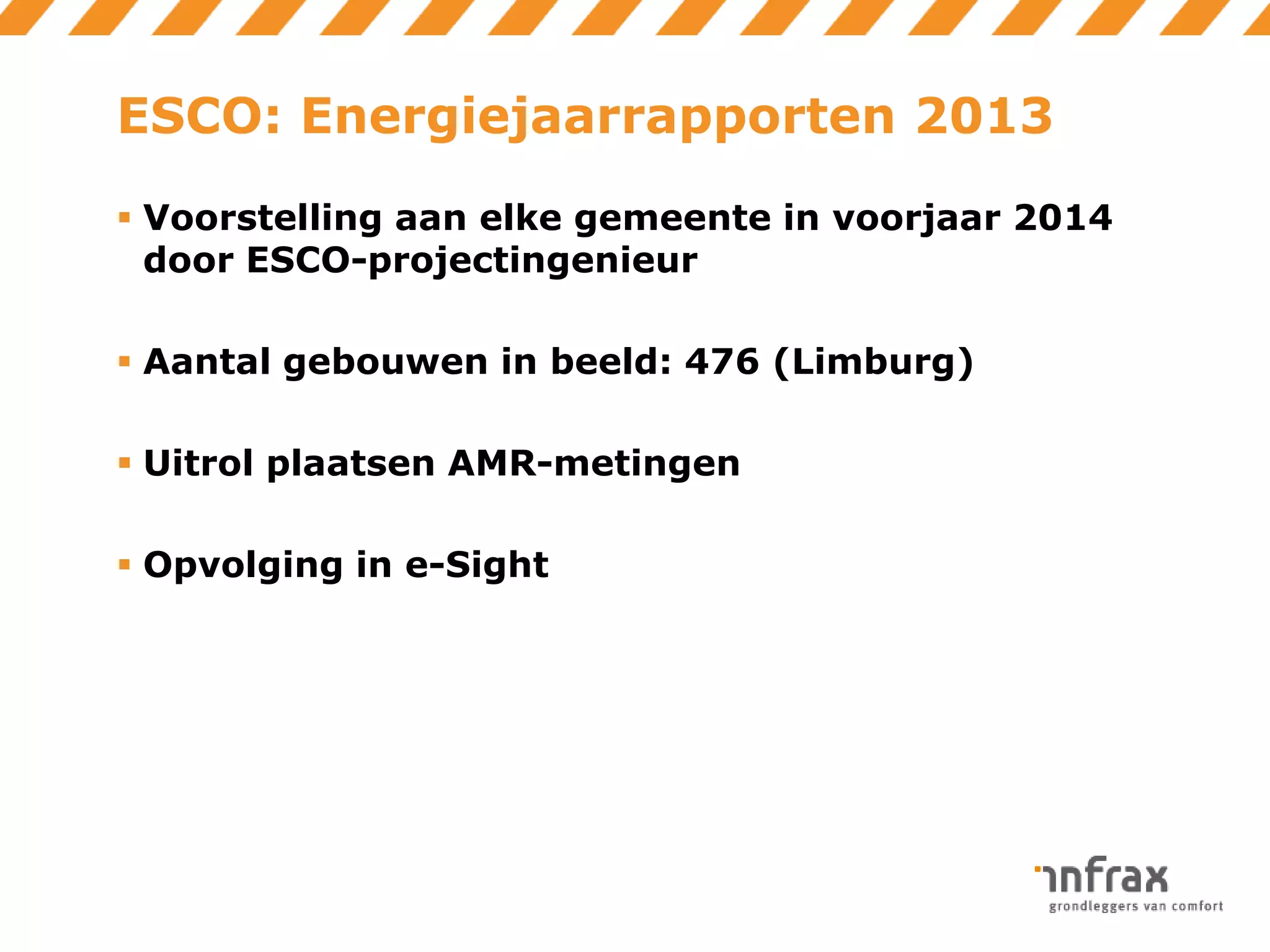 ESCO: Energiejaarrapporten 2013
 Voorstelling aan elke gemeente in voorjaar 2014
door ESCO-projectingenieur
 Aantal gebouwen in beeld: 476 (Limburg)

 Uitrol plaatsen AMR-metingen
 Opvolging in e-Sight

 