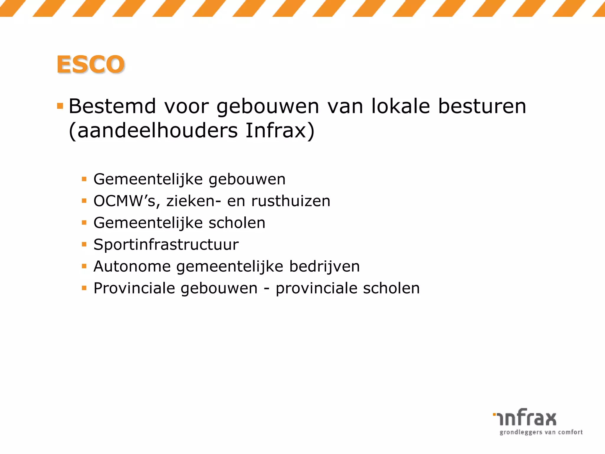 ESCO
 Bestemd voor gebouwen van lokale besturen
(aandeelhouders Infrax)







Gemeentelijke gebouwen
OCMW’s, zieken- en rusthuizen
Gemeentelijke scholen
Sportinfrastructuur
Autonome gemeentelijke bedrijven
Provinciale gebouwen - provinciale scholen

 