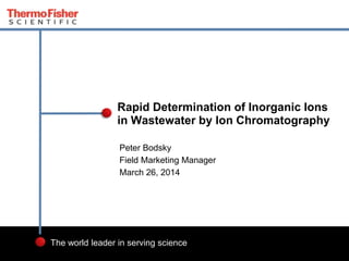 1
The world leader in serving science
Peter Bodsky
Field Marketing Manager
March 26, 2014
Rapid Determination of Inorganic Ions
in Wastewater by Ion Chromatography
 