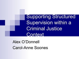Supporting Structured
      Supervision within a
      Criminal Justice
      Context
Alex O’Donnell
Carol-Anne Soones
 