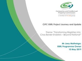 CIPC XBRL Project Journey and Update
Theme “Transforming Registries into
Cross Border Enablers – Beyond National”
Mr Joey Mathekga:
XBRL Programme Owner
10 May 2019
 