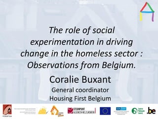 Presentation Title
Speaker’s name
Presentation title
Speaker’s name
The role of social
experimentation in driving
change in the homeless sector :
Observations from Belgium.
Coralie Buxant
General coordinator
Housing First Belgium
 