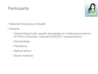Participants National Directorate of Health Experts; Epidemiologist with specific knowledge on incidence/prevalence of NTDs (if possible, national EUROCAT representative) Gynaecology Paediatrics Medical ethics Social medicine 