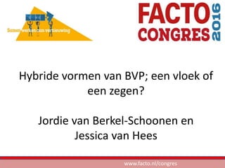 Hybride vormen van BVP; een vloek of
een zegen?
Jordie van Berkel-Schoonen en
Jessica van Hees
www.facto.nl/congres
 