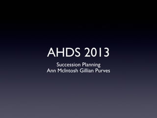 AHDS 2013
Succession Planning
Ann McIntosh Gillian Purves

 