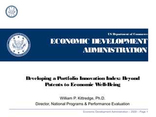 Economic Development Administration – 2009 – Page 1
ECONOMIC DEVELOPMENT
ADMINISTRATION
Developing a Portfolio Innovation Index: Beyond
Patents to Economic Well-Being
William P. Kittredge, Ph.D.
Director, National Programs & Performance Evaluation
US Department of Commerce
 