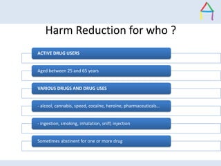 Harm Reduction for who ?
ACTIVE DRUG USERS
Aged between 25 and 65 years
VARIOUS DRUGS AND DRUG USES
- alcool, cannabis, sp...