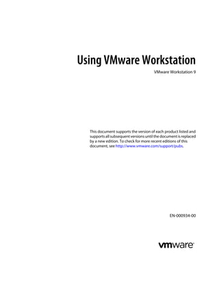 Using VMware Workstation
VMware Workstation 9
This document supports the version of each product listed and
supports all subsequent versions until the document is replaced
by a new edition. To check for more recent editions of this
document, see http://www.vmware.com/support/pubs.
EN-000934-00
 