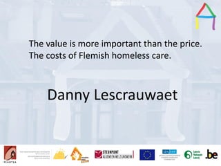 Presentation Title
Speaker’s name
Presentation title
Speaker’s name
The value is more important than the price.
The costs of Flemish homeless care.
Danny Lescrauwaet
 