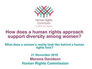Marama Davidson
Human Rights Commission
How does a human rights approach
support diversity among women?
What does a woman’s reality look like behind a human
rights lens?
21 November 2010
 