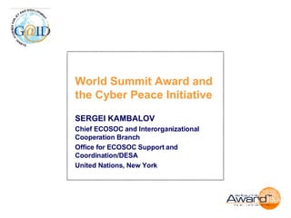 SERGEI KAMBALOV Chief ECOSOC and Interorganizational Cooperation Branch Office for ECOSOC Support and Coordination/DESA United Nations, New York World Summit Award and the Cyber Peace Initiative  