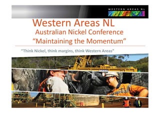 Western Areas NL
       Australian Nickel Conference
       Australian Nickel Conference
      “Maintaining the Momentum”
                  g
“Think Nickel, think margins, think Western Areas”




                                                1
 