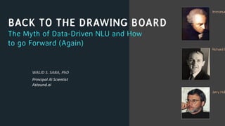 BACK TO THE DRAWING BOARD
The Myth of Data-Driven NLU and How
to go Forward (Again)
WALID S. SABA, PhD
Principal AI Scientist
Astound.ai
 