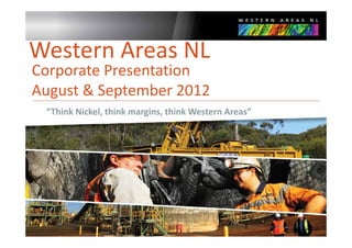 Western Areas NL
Corporate Presentation 
Corporate Presentation
August & September 2012
  g        p
 “Think Nickel, think margins, think Western Areas”




                                                 1
 
