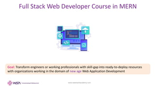 www.webstackacademy.com
Full Stack Web Developer Course in MERN
Goal: Transform engineers or working professionals with skill-gap into ready-to-deploy resources
with organizations working in the domain of new age Web Application Development
 