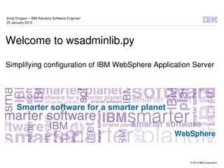 Andy Dingsor – IBM Advisory Software Engineer
25 January 2010




Welcome to wsadminlib.py

Simplifying configuration of IBM WebSphere Application Server




                                                 WebSphere


                                                      © 2010 IBM Corporation
 