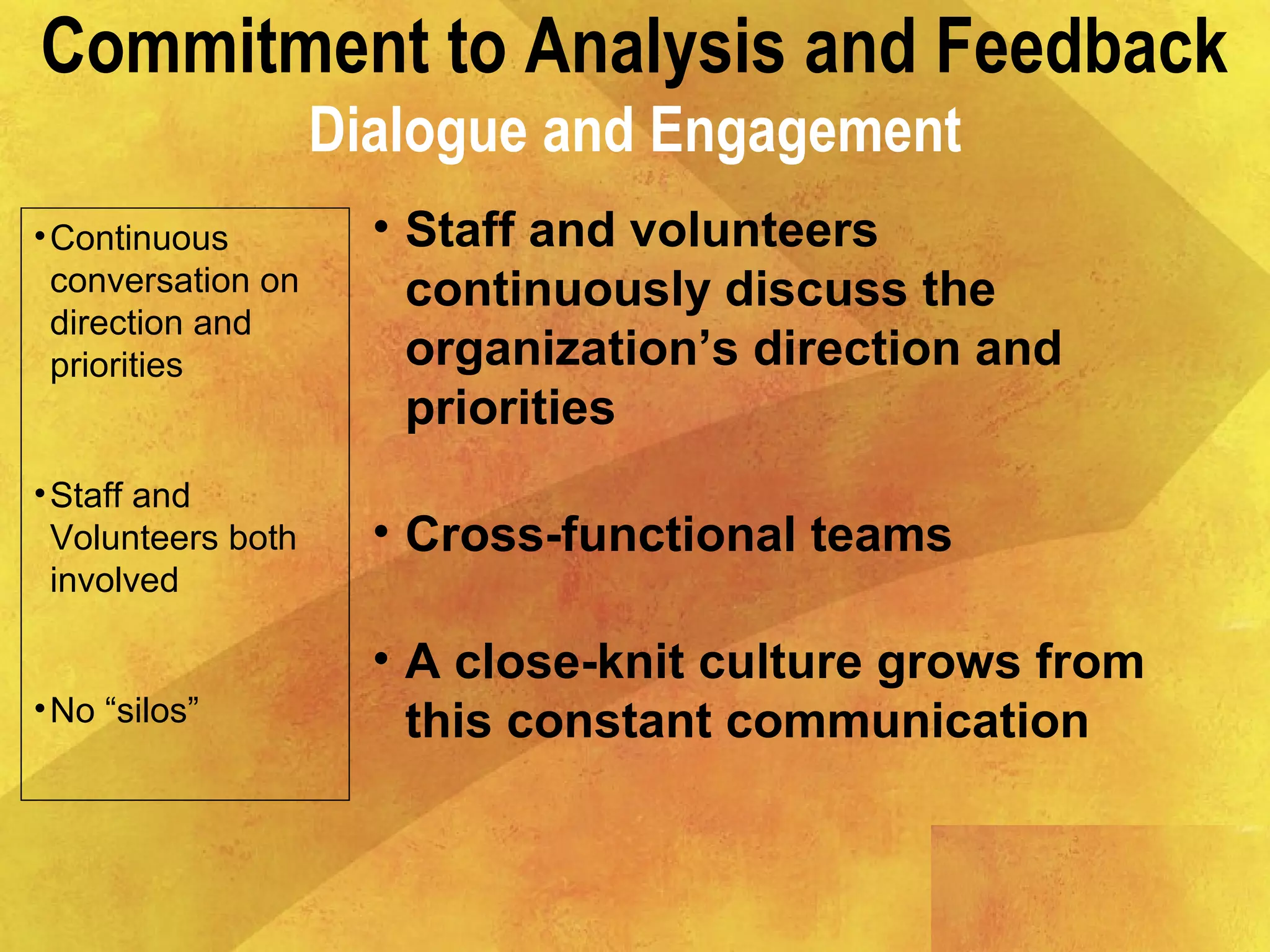 Commitment to Analysis and Feedback
Dialogue and Engagement
•Continuous
conversation on
direction and
priorities
•Staff and
Volunteers both
involved
•No “silos”
• Staff and volunteers
continuously discuss the
organization’s direction and
priorities
• Cross-functional teams
• A close-knit culture grows from
this constant communication
 