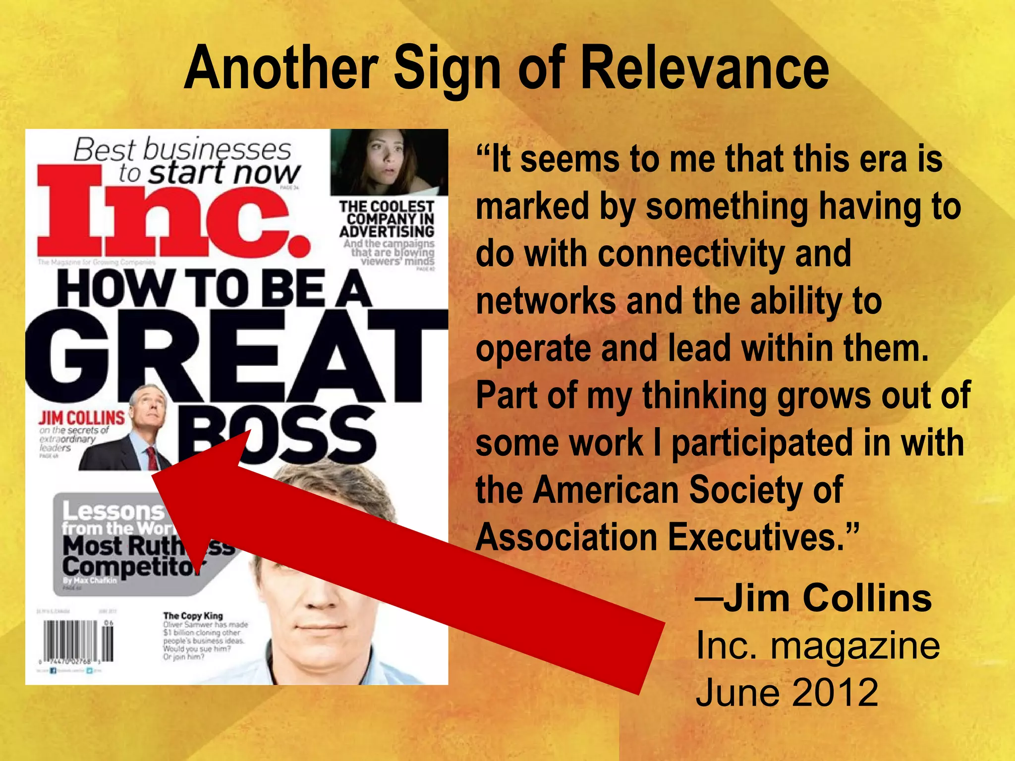 Another Sign of Relevance
“It seems to me that this era is
marked by something having to
do with connectivity and
networks and the ability to
operate and lead within them.
Part of my thinking grows out of
some work I participated in with
the American Society of
Association Executives.”
─Jim Collins
Inc. magazine
June 2012
 