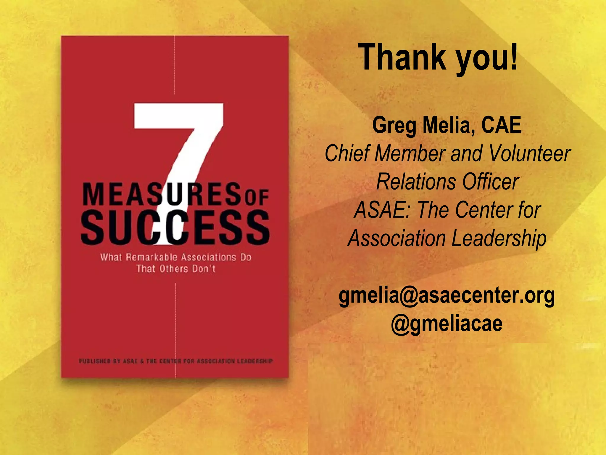 Thank you!
Greg Melia, CAE
Chief Member and Volunteer
Relations Officer
ASAE: The Center for
Association Leadership
gmelia@asaecenter.org
@gmeliacae
 